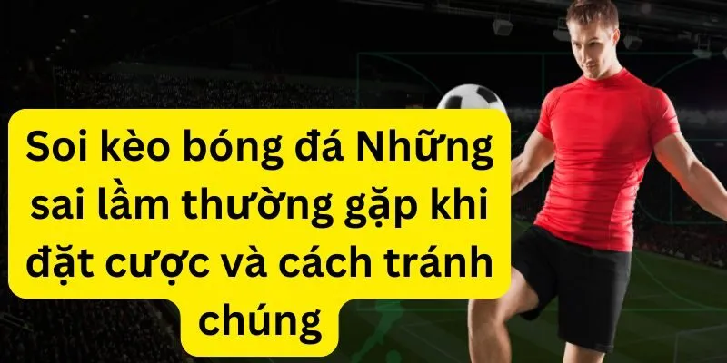 Soi kèo bóng đá: Những sai lầm thường gặp khi đặt cược và cách tránh chúng